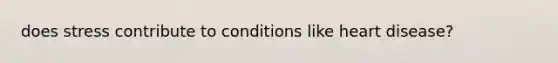 does stress contribute to conditions like heart disease?