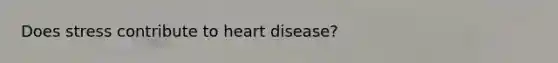 Does stress contribute to heart disease?