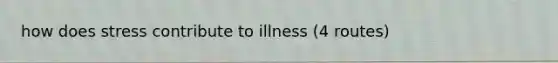 how does stress contribute to illness (4 routes)