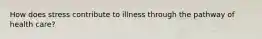 How does stress contribute to illness through the pathway of health care?