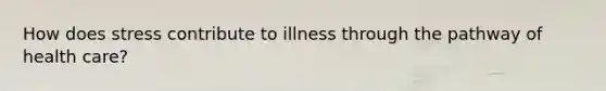 How does stress contribute to illness through the pathway of health care?