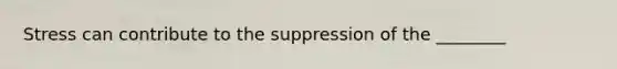 Stress can contribute to the suppression of the ________