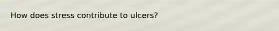 How does stress contribute to ulcers?