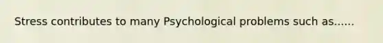 Stress contributes to many Psychological problems such as......