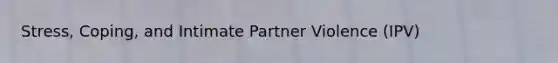 Stress, Coping, and Intimate Partner Violence (IPV)
