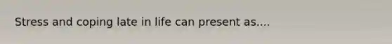 Stress and coping late in life can present as....