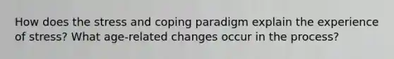 How does the stress and coping paradigm explain the experience of stress? What age-related changes occur in the process?