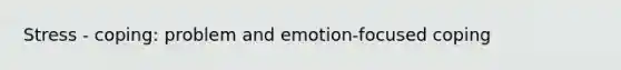 Stress - coping: problem and emotion-focused coping