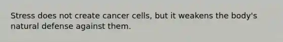 Stress does not create cancer cells, but it weakens the body's natural defense against them.