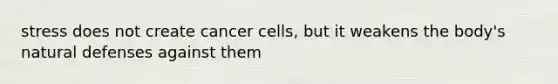 stress does not create cancer cells, but it weakens the body's natural defenses against them