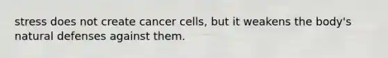 stress does not create cancer cells, but it weakens the body's natural defenses against them.