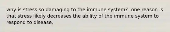 why is stress so damaging to the immune system? -one reason is that stress likely decreases the ability of the immune system to respond to disease,