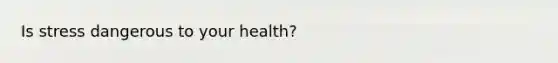 Is stress dangerous to your health?