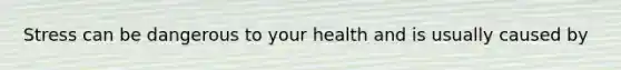 Stress can be dangerous to your health and is usually caused by