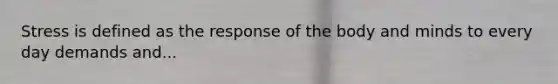 Stress is defined as the response of the body and minds to every day demands and...