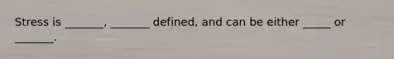 Stress is _______, _______ defined, and can be either _____ or _______.