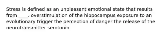 Stress is defined as an unpleasant emotional state that results from ____. overstimulation of the hippocampus exposure to an evolutionary trigger the perception of danger the release of the neurotransmitter serotonin