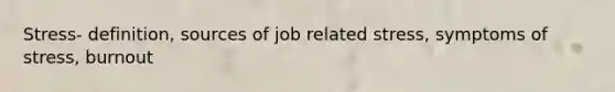 Stress- definition, sources of job related stress, symptoms of stress, burnout