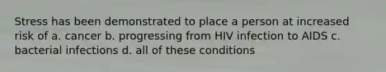 Stress has been demonstrated to place a person at increased risk of a. cancer b. progressing from HIV infection to AIDS c. bacterial infections d. all of these conditions