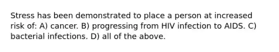 Stress has been demonstrated to place a person at increased risk of: A) cancer. B) progressing from HIV infection to AIDS. C) bacterial infections. D) all of the above.