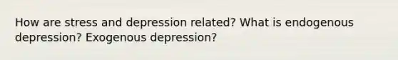 How are stress and depression related? What is endogenous depression? Exogenous depression?