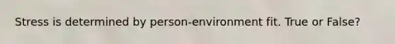 Stress is determined by person-environment fit. True or False?