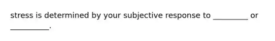 stress is determined by your subjective response to _________ or __________.