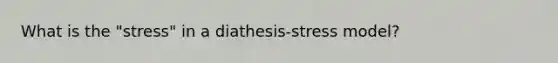 What is the "stress" in a diathesis-stress model?