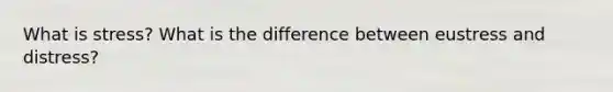 What is stress? What is the difference between eustress and distress?