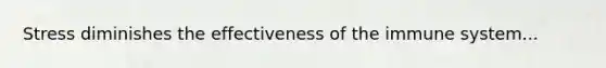 Stress diminishes the effectiveness of the immune system...