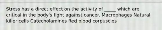 Stress has a direct effect on the activity of _____ which are critical in the body's fight against cancer. Macrophages Natural killer cells Catecholamines Red blood corpuscles