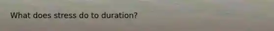 What does stress do to duration?