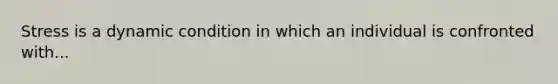 Stress is a dynamic condition in which an individual is confronted with...