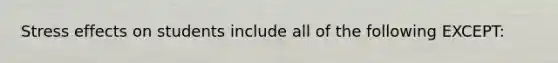 Stress effects on students include all of the following EXCEPT: