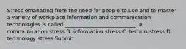 Stress emanating from the need for people to use and to master a variety of workplace information and communication technologies is called ___________________________. A. communication stress B. information stress C. techno-stress D. technology stress Submit