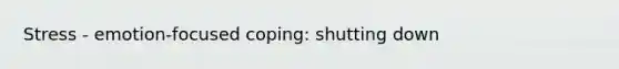 Stress - emotion-focused coping: shutting down