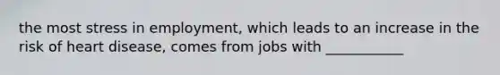 the most stress in employment, which leads to an increase in the risk of heart disease, comes from jobs with ___________