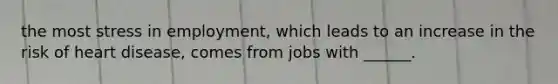 the most stress in employment, which leads to an increase in the risk of heart disease, comes from jobs with ______.