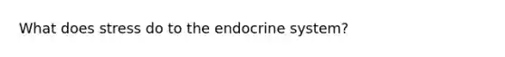 What does stress do to the endocrine system?