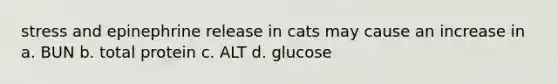 stress and epinephrine release in cats may cause an increase in a. BUN b. total protein c. ALT d. glucose