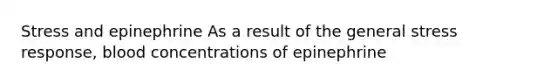 Stress and epinephrine As a result of the general stress response, blood concentrations of epinephrine