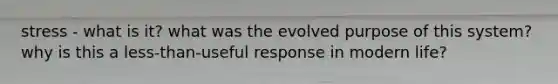 stress - what is it? what was the evolved purpose of this system? why is this a less-than-useful response in modern life?