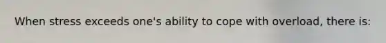 When stress exceeds one's ability to cope with overload, there is: