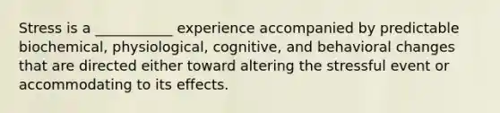 Stress is a ___________ experience accompanied by predictable biochemical, physiological, cognitive, and behavioral changes that are directed either toward altering the stressful event or accommodating to its effects.