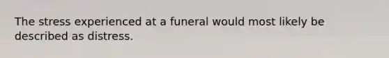 The stress experienced at a funeral would most likely be described as distress.