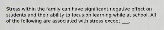 Stress within the family can have significant negative effect on students and their ability to focus on learning while at school. All of the following are associated with stress except ___.