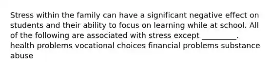 Stress within the family can have a significant negative effect on students and their ability to focus on learning while at school. All of the following are associated with stress except _________. health problems vocational choices financial problems substance abuse