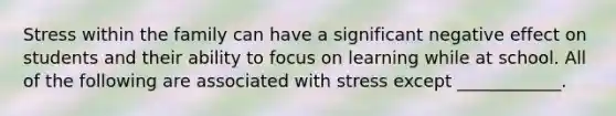 Stress within the family can have a significant negative effect on students and their ability to focus on learning while at school. All of the following are associated with stress except ____________.