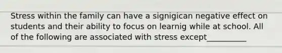 Stress within the family can have a signigican negative effect on students and their ability to focus on learnig while at school. All of the following are associated with stress except__________