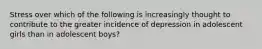 Stress over which of the following is increasingly thought to contribute to the greater incidence of depression in adolescent girls than in adolescent boys?